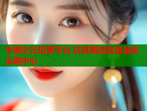 半糖次元扭蛋平台 玩具潮流盲盒抽奖乐趣中心  第1张