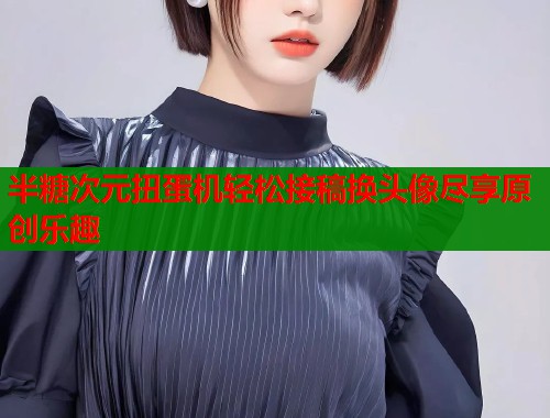 半糖次元扭蛋机轻松接稿换头像尽享原创乐趣 第1张 半糖次元扭蛋机轻松接稿换头像尽享原创乐趣 第1张