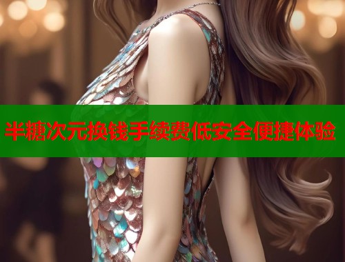 半糖次元换钱手续费低安全便捷体验 第1张 半糖次元换钱手续费低安全便捷体验 第1张