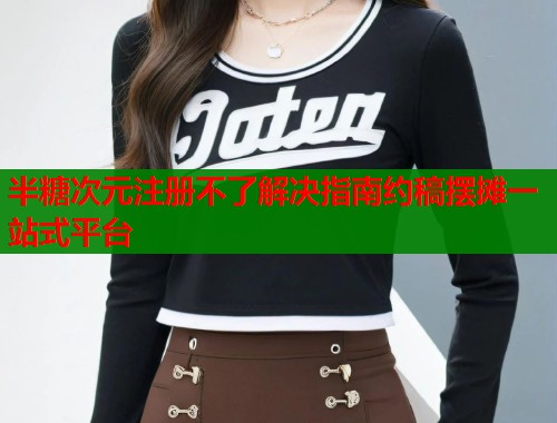 半糖次元注册不了解决指南约稿摆摊一站式平台 第1张 半糖次元注册不了解决指南约稿摆摊一站式平台 第1张