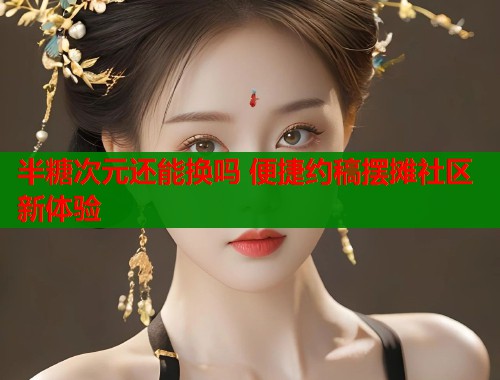 半糖次元还能换吗 便捷约稿摆摊社区新体验 第1张 半糖次元还能换吗 便捷约稿摆摊社区新体验 第1张