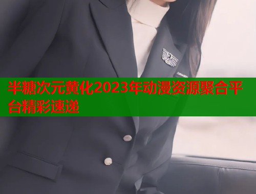 半糖次元黄化2023年动漫资源聚合平台精彩速递  第1张