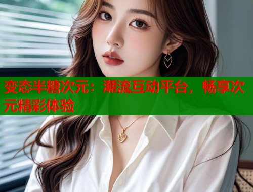 变态半糖次元：潮流互动平台，畅享次元精彩体验  第1张