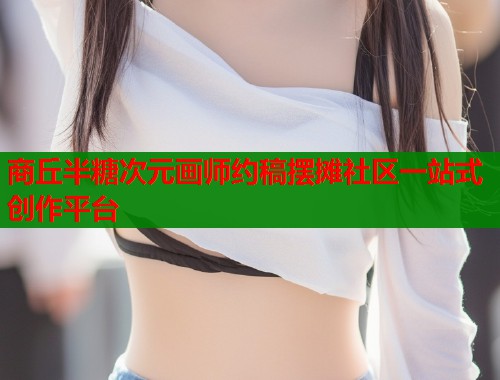 商丘半糖次元画师约稿摆摊社区一站式创作平台 第1张 商丘半糖次元画师约稿摆摊社区一站式创作平台 第1张
