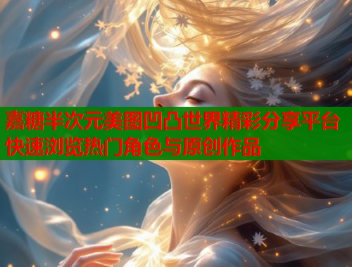 嘉糖半次元美图凹凸世界精彩分享平台快速浏览热门角色与原创作品  第1张